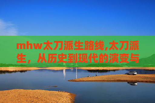 mhw太刀派生路线,太刀派生，从历史到现代的演变与影响