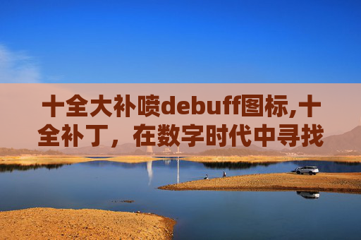 十全大补喷debuff图标,十全补丁，在数字时代中寻找完美