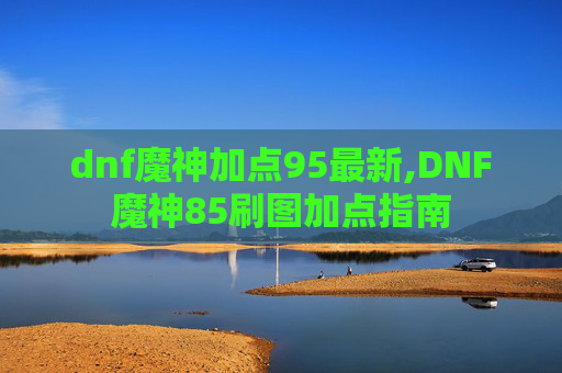 dnf魔神加点95最新,DNF魔神85刷图加点指南 dnf魔神加点95最新,DNF魔神85刷图加点指南