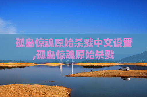 孤岛惊魂原始杀戮中文设置,孤岛惊魂原始杀戮