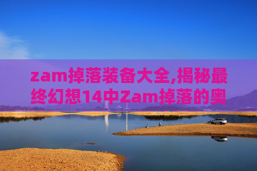 zam掉落装备大全,揭秘最终幻想14中Zam掉落的奥秘