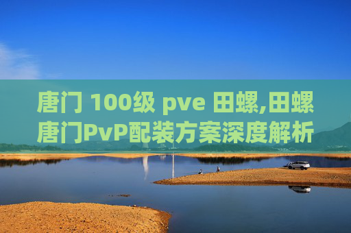 唐门 100级 pve 田螺,田螺唐门PvP配装方案深度解析