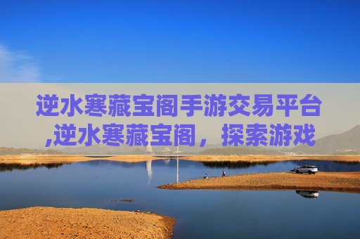 逆水寒藏宝阁手游交易平台,逆水寒藏宝阁,探索游戏内隐藏的宝藏 逆水寒藏宝阁手游交易平台,逆水寒藏宝阁,探索游戏内隐藏的宝藏
