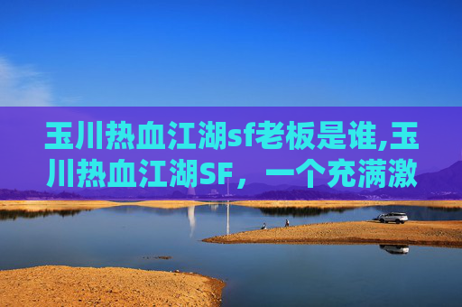 玉川热血江湖sf老板是谁,玉川热血江湖SF，一个充满激情与挑战的游戏世界
