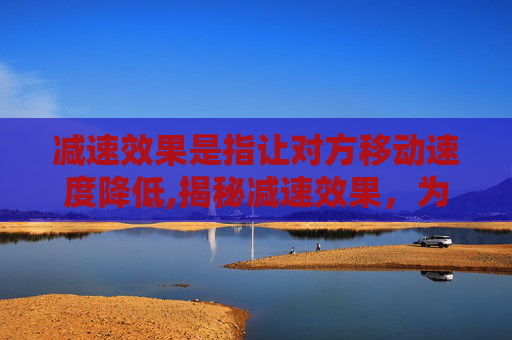 减速效果是指让对方移动速度降低,揭秘减速效果，为何它对驾驶安全至关重要