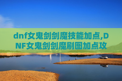 dnf女鬼剑剑魔技能加点,DNF女鬼剑剑魔刷图加点攻略 dnf女鬼剑剑魔技能加点,DNF女鬼剑剑魔刷图加点攻略