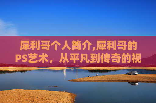 犀利哥个人简介,犀利哥的PS艺术，从平凡到传奇的视觉转变
