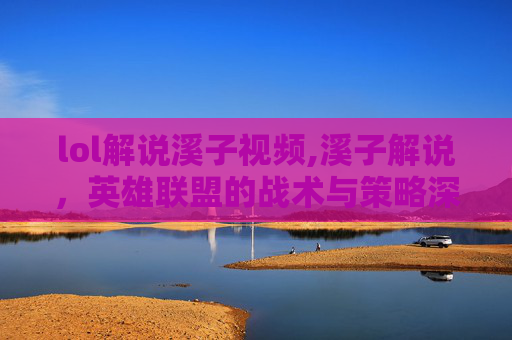 lol解说溪子视频,溪子解说,英雄联盟的战术与策略深度解析 lol解说溪子视频,溪子解说,英雄联盟的战术与策略深度解析