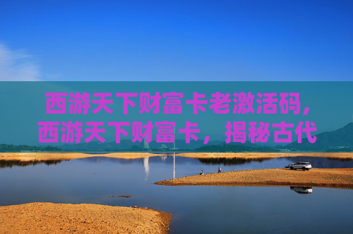 西游天下财富卡老激活码,西游天下财富卡,揭秘古代神话中的财富密码