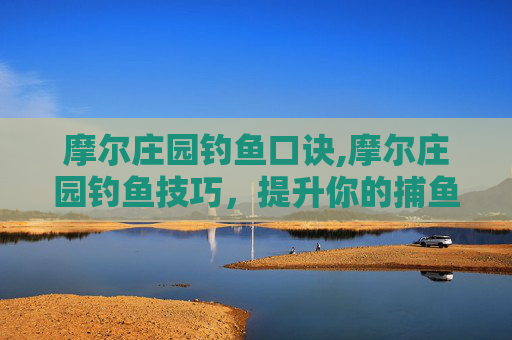 摩尔庄园钓鱼口诀,摩尔庄园钓鱼技巧，提升你的捕鱼效率