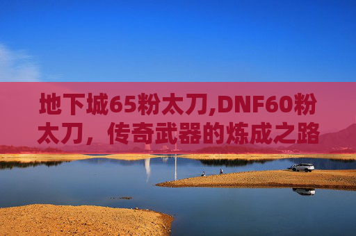 地下城65粉太刀,DNF60粉太刀,传奇武器的炼成之路 地下城65粉太刀,DNF60粉太刀,传奇武器的炼成之路