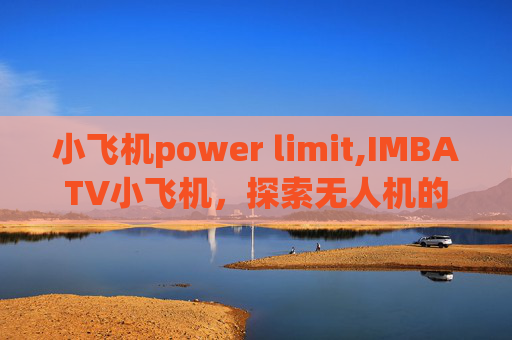 小飞机power limit,IMBATV小飞机，探索无人机的无限可能