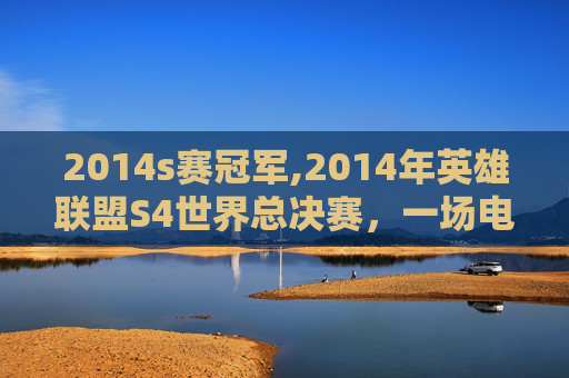 2014s赛冠军,2014年英雄联盟S4世界总决赛，一场电竞盛宴的巅峰对决