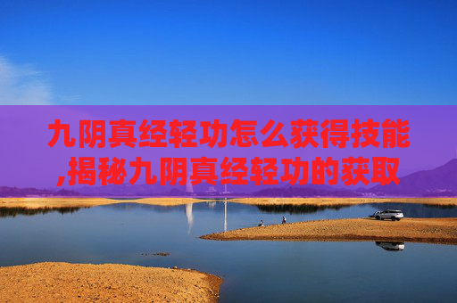 九阴真经轻功怎么获得技能,揭秘九阴真经轻功的获取之道