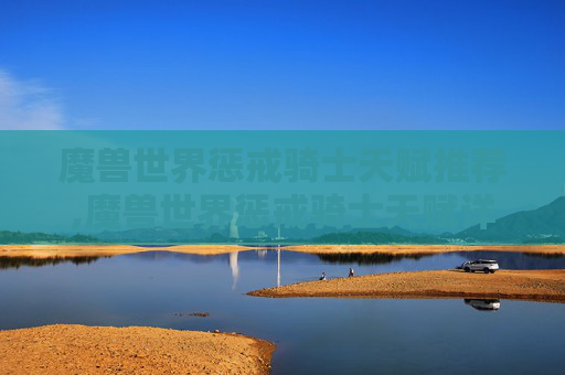 魔兽世界惩戒骑士天赋推荐,魔兽世界惩戒骑士天赋详解,打造你的终极战士 魔兽世界惩戒骑士天赋推荐,魔兽世界惩戒骑士天赋详解,打造你的终极战士