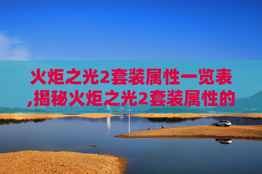 火炬之光2套装属性一览表,揭秘火炬之光2套装属性的奥秘