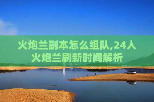 火炮兰副本怎么组队,24人火炮兰刷新时间解析