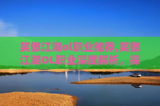 笑傲江湖ol职业推荐,笑傲江湖OL职业深度解析，探索各职业的独特魅力与策略