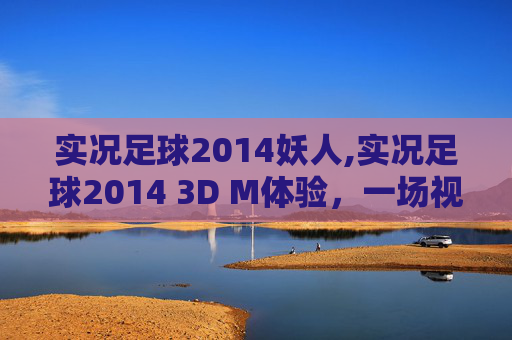 实况足球2014妖人,实况足球2014 3D M体验，一场视觉与技术的盛宴