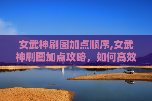 女武神刷图加点顺序,女武神刷图加点攻略，如何高效利用技能提升战斗效率