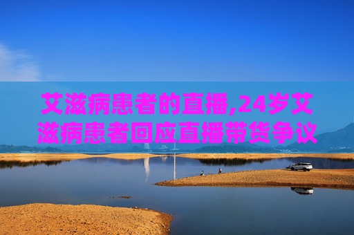 艾滋病患者的直播,24岁艾滋病患者回应直播带货争议 艾滋病患者的直播,24岁艾滋病患者回应直播带货争议