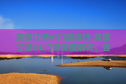 笑傲江湖ol门派排行,笑傲江湖OL门派深度解析，各门各派特色与策略