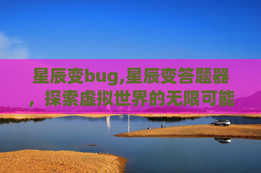 星辰变bug,星辰变答题器，探索虚拟世界的无限可能