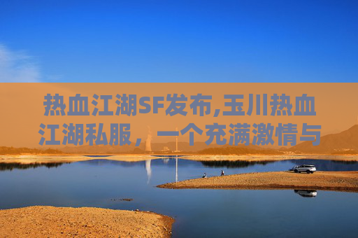 热血江湖SF发布,玉川热血江湖私服,一个充满激情与挑战的游戏世界 热血江湖SF发布,玉川热血江湖私服,一个充满激情与挑战的游戏世界