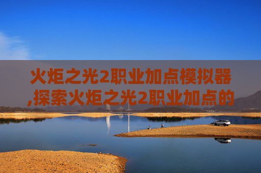 火炬之光2职业加点模拟器,探索火炬之光2职业加点的艺术