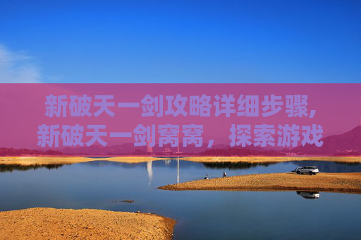 新破天一剑攻略详细步骤,新破天一剑窝窝，探索游戏世界的奇幻之旅
