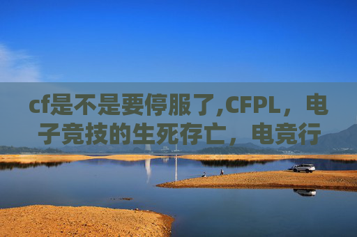 cf是不是要停服了,CFPL，电子竞技的生死存亡，电竞行业的未来展望