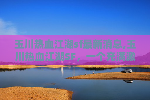 玉川热血江湖sf最新消息,玉川热血江湖SF，一个充满激情与挑战的游戏世界