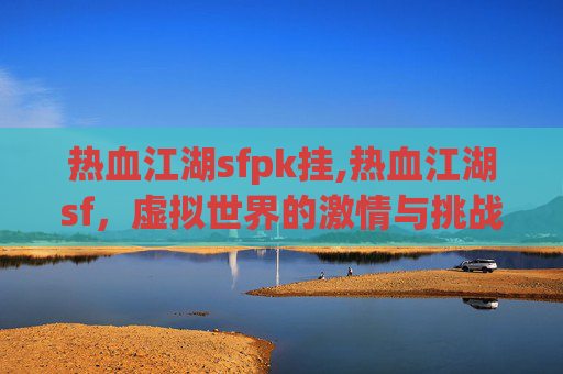 热血江湖sfpk挂,热血江湖sf，虚拟世界的激情与挑战