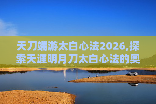 天刀端游太白心法2026,探索天涯明月刀太白心法的奥秘