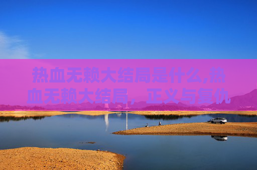 热血无赖大结局是什么,热血无赖大结局，正义与复仇的终极对决