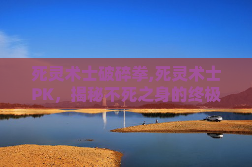 死灵术士破碎拳,死灵术士PK,揭秘不死之身的终极对决 死灵术士破碎拳,死灵术士PK,揭秘不死之身的终极对决