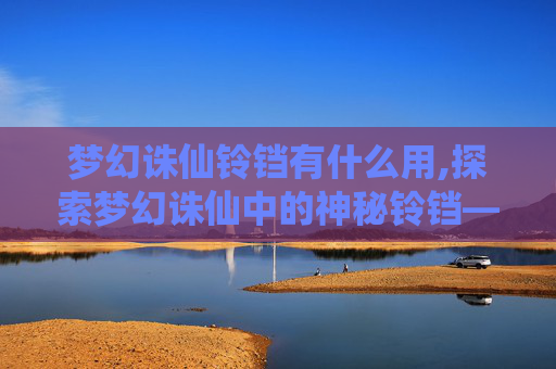 梦幻诛仙铃铛有什么用,探索梦幻诛仙中的神秘铃铛——铃铛的传说与价值