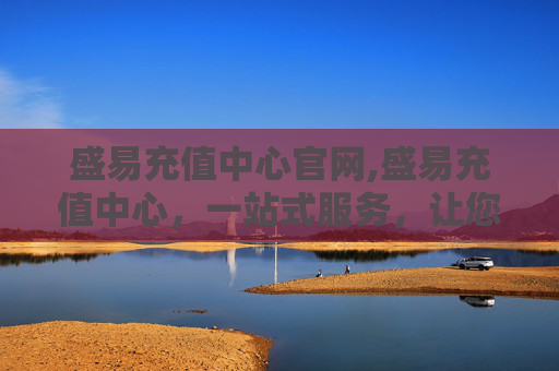 盛易充值中心官网,盛易充值中心，一站式服务，让您的充值更加便捷