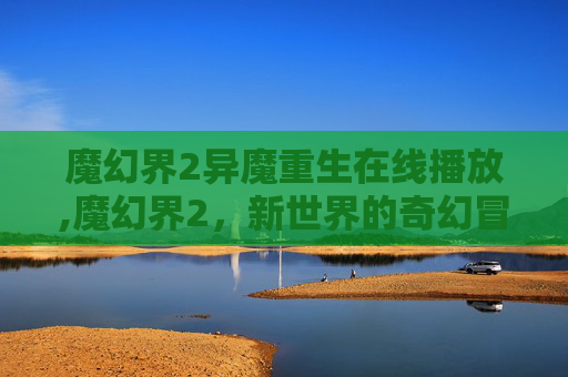 魔幻界2异魔重生在线播放,魔幻界2，新世界的奇幻冒险