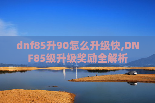 dnf85升90怎么升级快,DNF85级升级奖励全解析