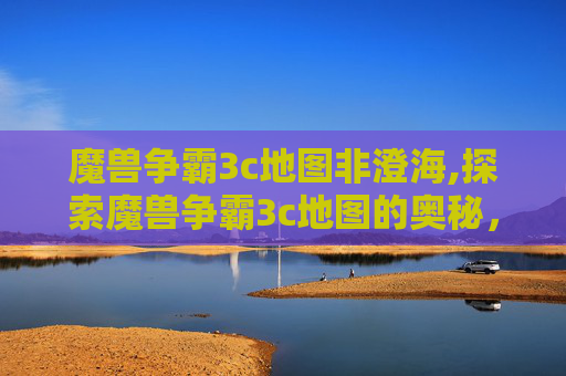 魔兽争霸3c地图非澄海,探索魔兽争霸3c地图的奥秘，从新手到高手的成长之路