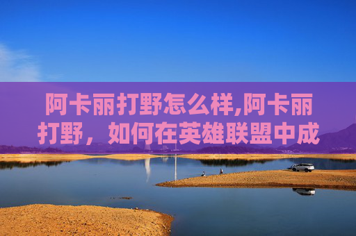 阿卡丽打野怎么样,阿卡丽打野，如何在英雄联盟中成为一名出色的刺客