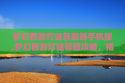 梦幻西游灯谜答题器手机版,梦幻西游灯谜答题攻略，揭秘游戏内隐藏的趣味挑战