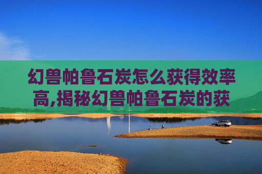幻兽帕鲁石炭怎么获得效率高,揭秘幻兽帕鲁石炭的获取之路 幻兽帕鲁石炭怎么获得效率高,揭秘幻兽帕鲁石炭的获取之路
