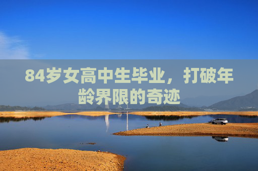 84岁女高中生毕业,打破年龄界限的奇迹 84岁女高中生毕业,打破年龄界限的奇迹