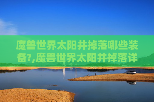 魔兽世界太阳井掉落哪些装备?,魔兽世界太阳井掉落详解