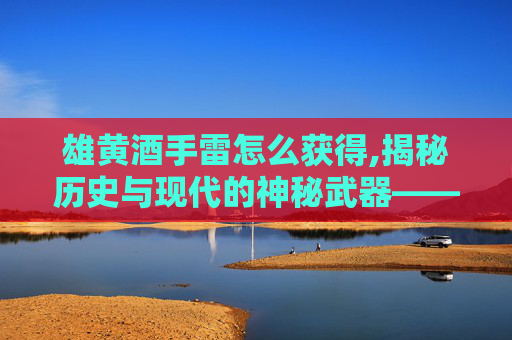 雄黄酒手雷怎么获得,揭秘历史与现代的神秘武器——雄黄酒手雷
