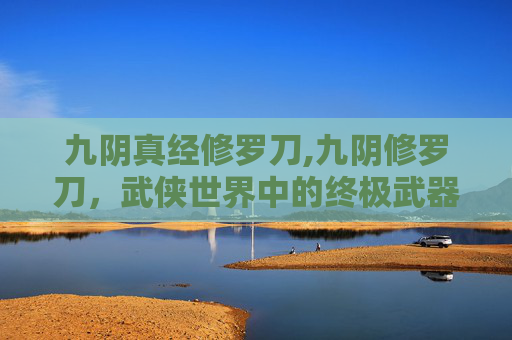 九阴真经修罗刀,九阴修罗刀，武侠世界中的终极武器