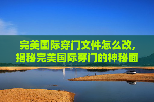 完美国际穿门文件怎么改,揭秘完美国际穿门的神秘面纱 完美国际穿门文件怎么改,揭秘完美国际穿门的神秘面纱