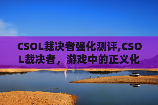 CSOL裁决者强化测评,CSOL裁决者，游戏中的正义化身，玩家心中的英雄